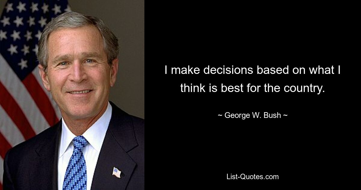 I make decisions based on what I think is best for the country. — © George W. Bush