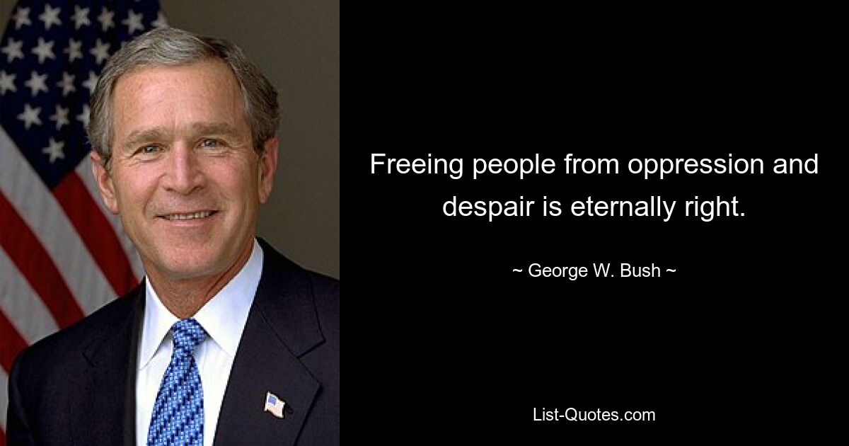 Freeing people from oppression and despair is eternally right. — © George W. Bush