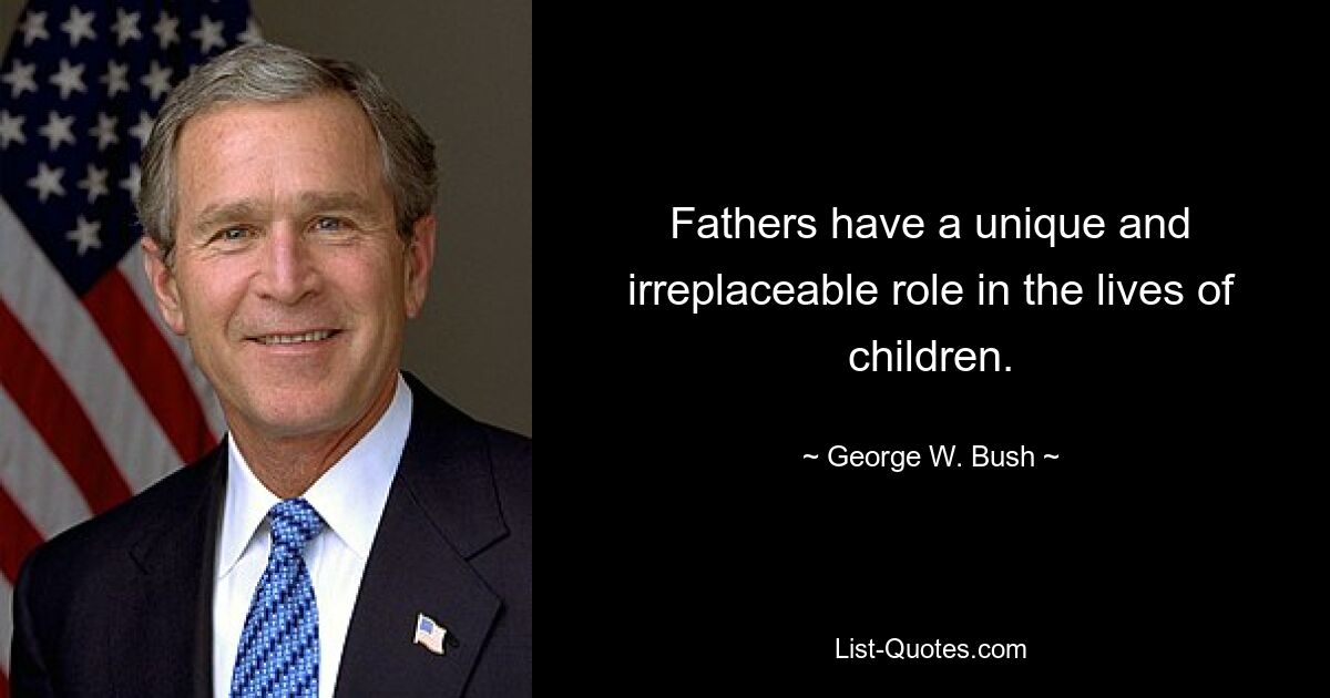 Fathers have a unique and irreplaceable role in the lives of children. — © George W. Bush