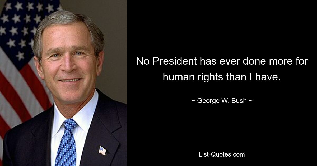 No President has ever done more for human rights than I have. — © George W. Bush