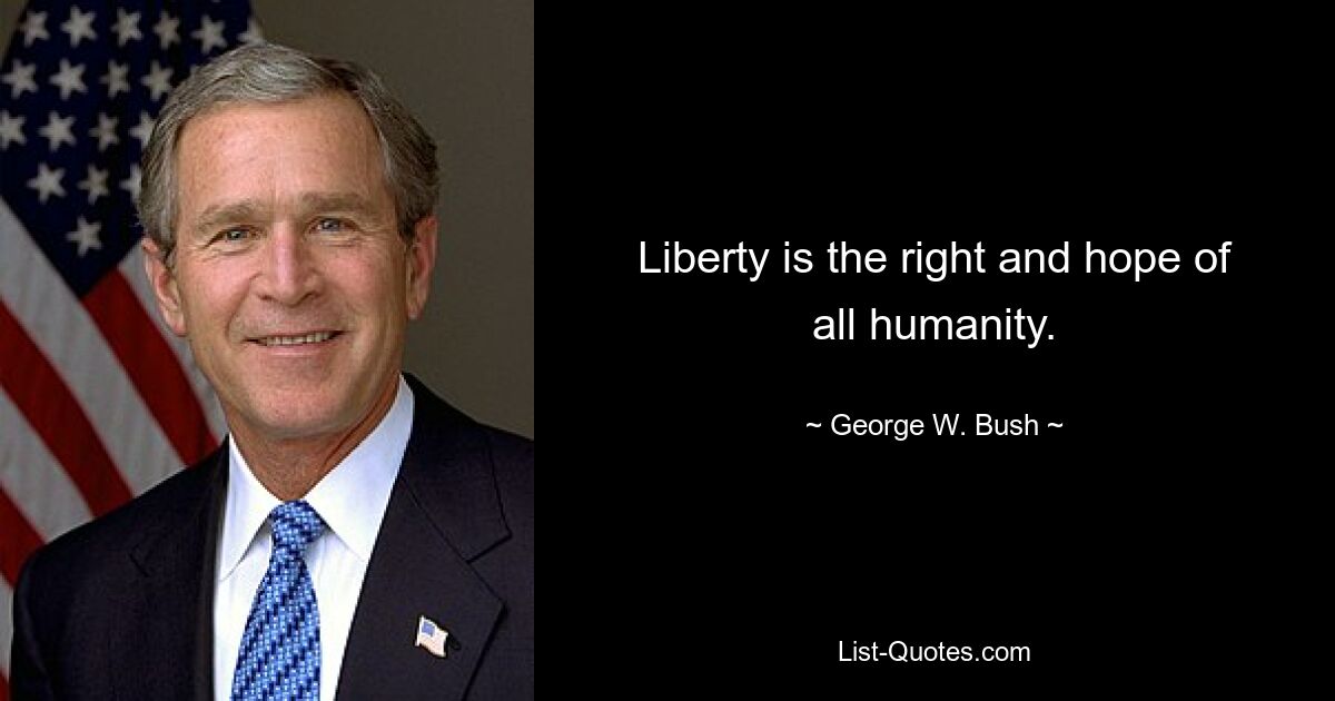 Liberty is the right and hope of all humanity. — © George W. Bush