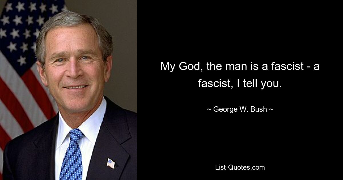 My God, the man is a fascist - a fascist, I tell you. — © George W. Bush