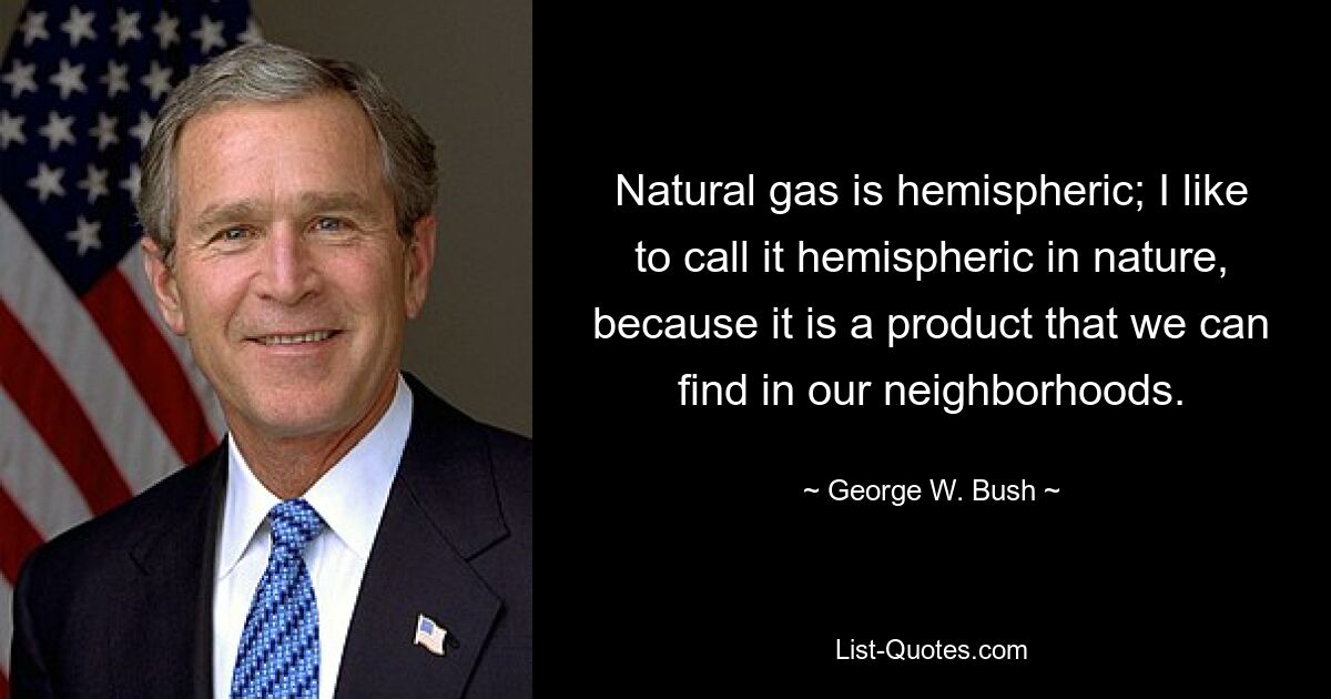 Natural gas is hemispheric; I like to call it hemispheric in nature, because it is a product that we can find in our neighborhoods. — © George W. Bush