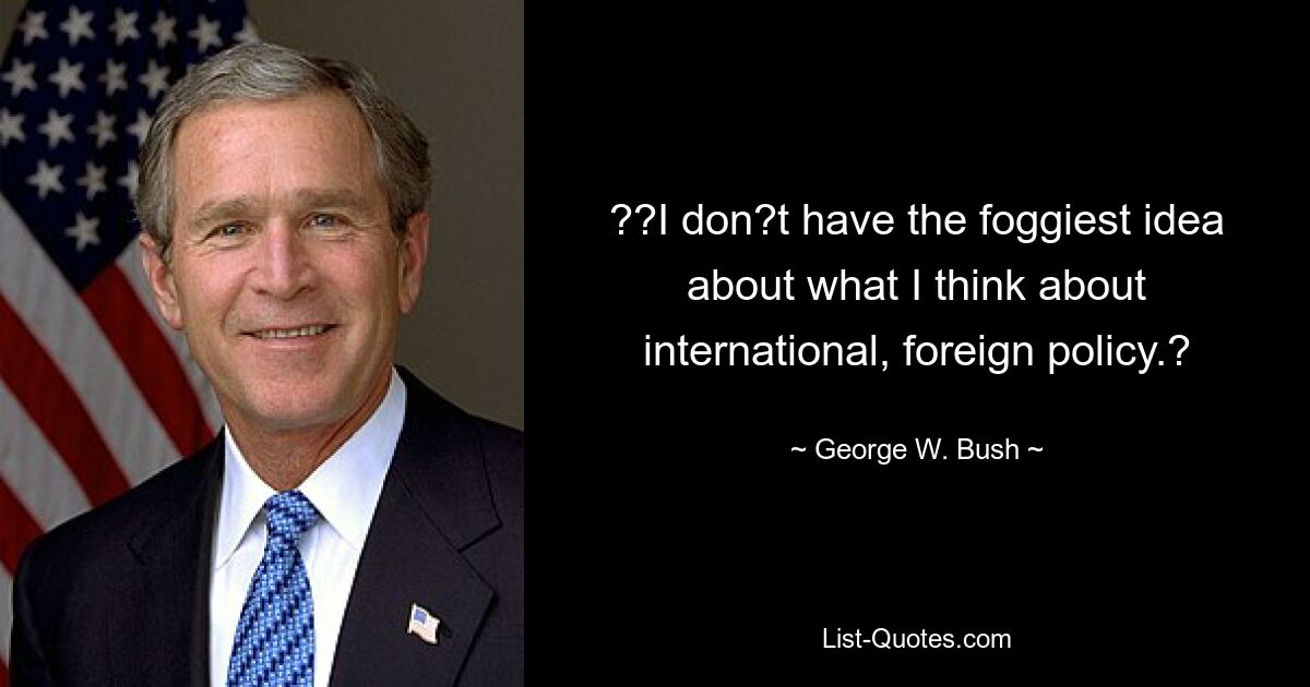 ??I don?t have the foggiest idea about what I think about international, foreign policy.? — © George W. Bush