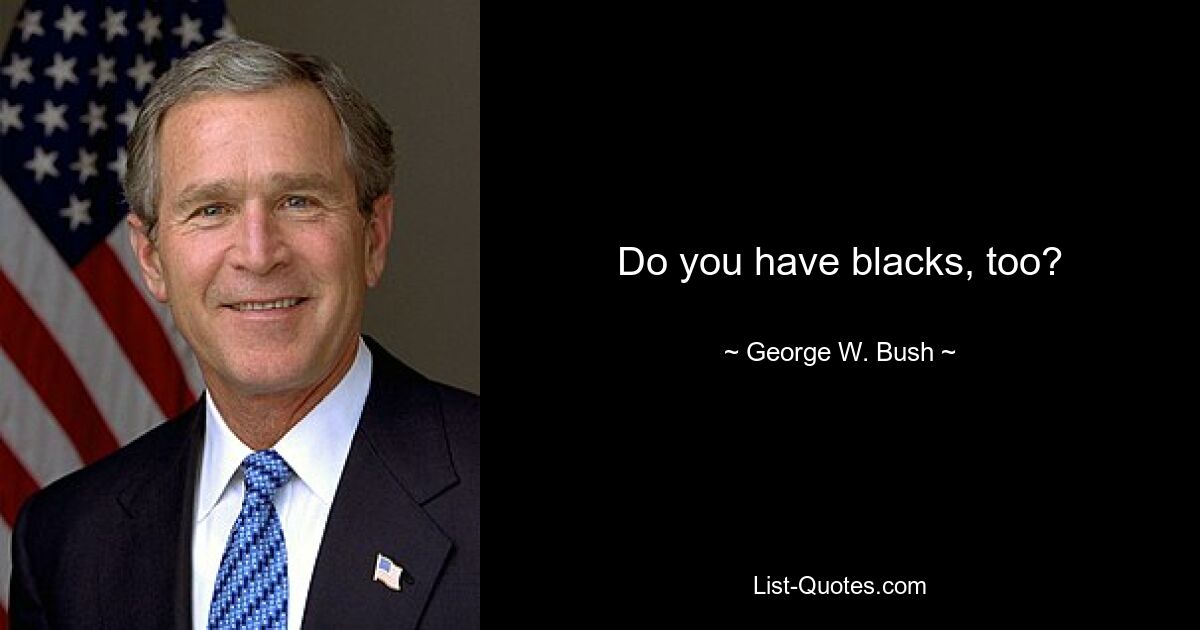 Do you have blacks, too? — © George W. Bush