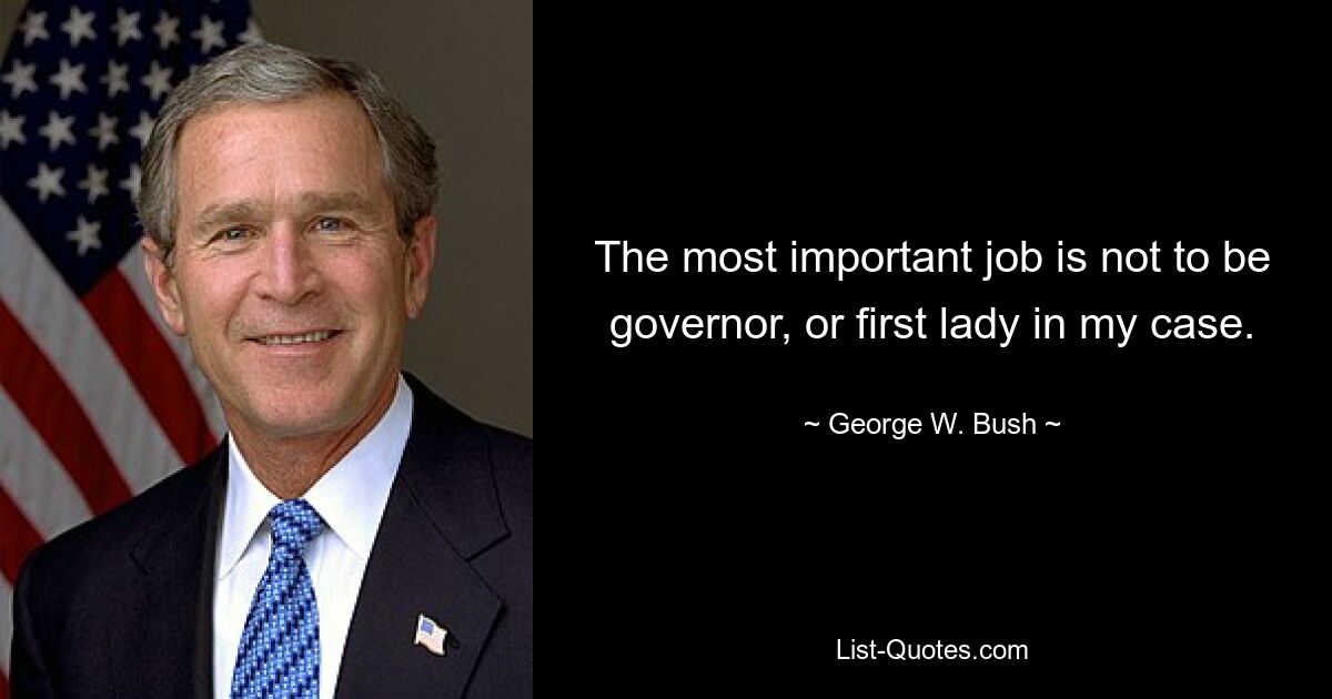 The most important job is not to be governor, or first lady in my case. — © George W. Bush