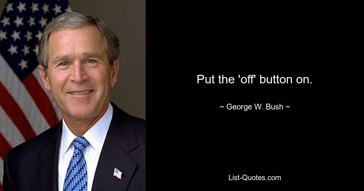 Put the 'off' button on. — © George W. Bush