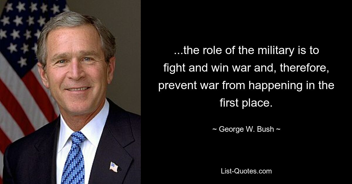 ...the role of the military is to fight and win war and, therefore, prevent war from happening in the first place. — © George W. Bush