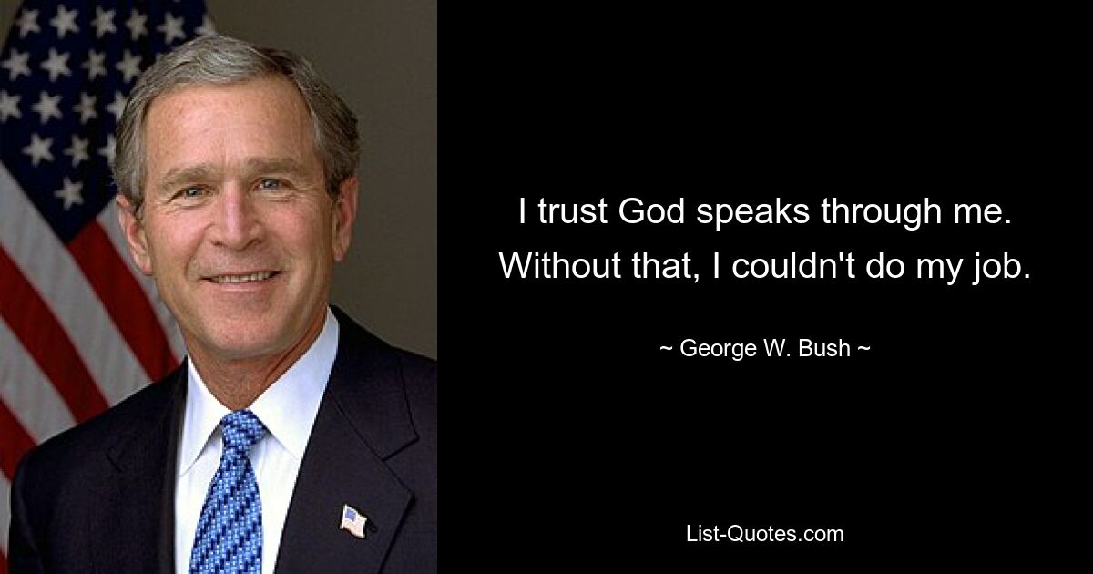 I trust God speaks through me. Without that, I couldn't do my job. — © George W. Bush