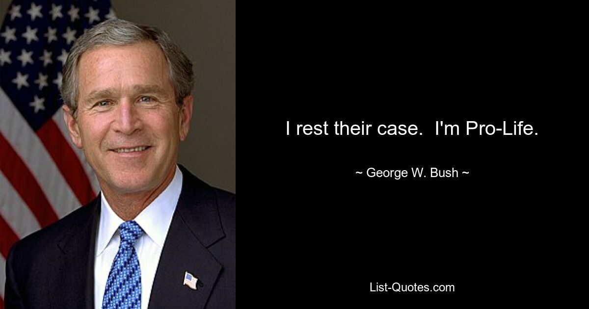 I rest their case.  I'm Pro-Life. — © George W. Bush