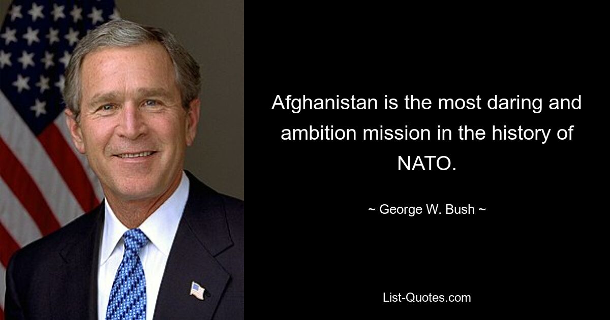 Afghanistan is the most daring and ambition mission in the history of NATO. — © George W. Bush