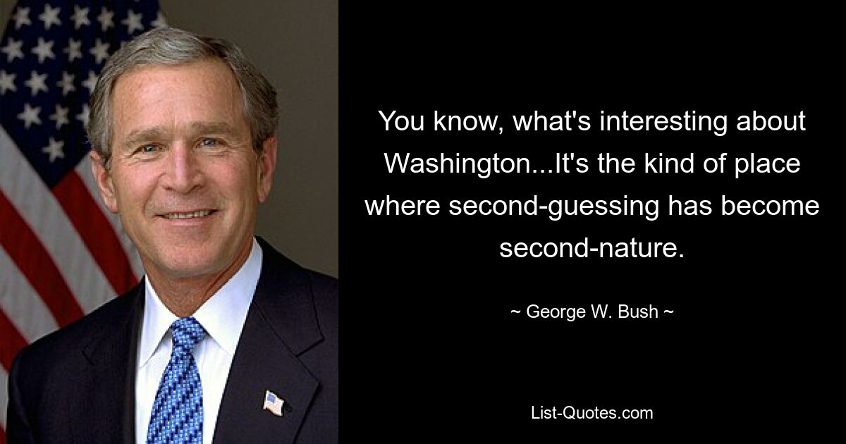 You know, what's interesting about Washington...It's the kind of place where second-guessing has become second-nature. — © George W. Bush