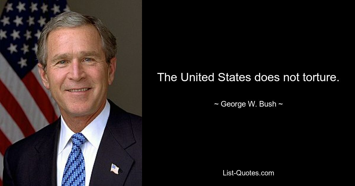 The United States does not torture. — © George W. Bush