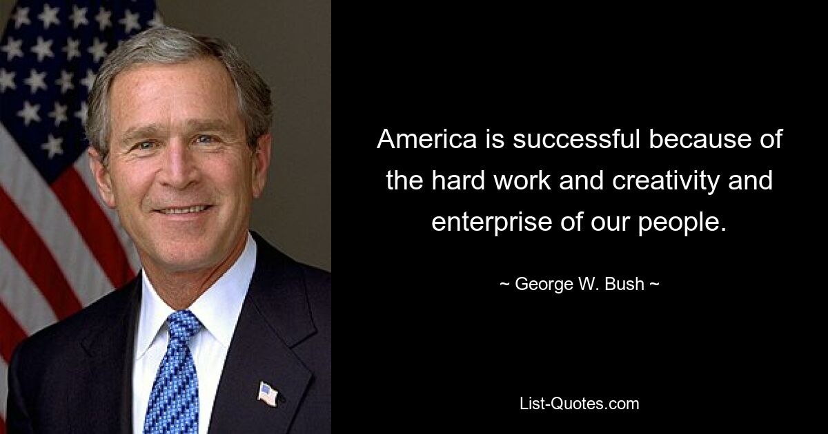 America is successful because of the hard work and creativity and enterprise of our people. — © George W. Bush