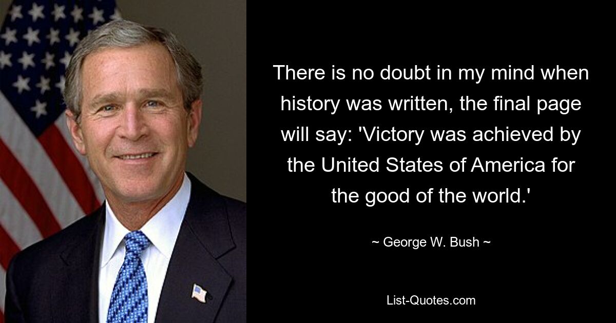 There is no doubt in my mind when history was written, the final page will say: 'Victory was achieved by the United States of America for the good of the world.' — © George W. Bush