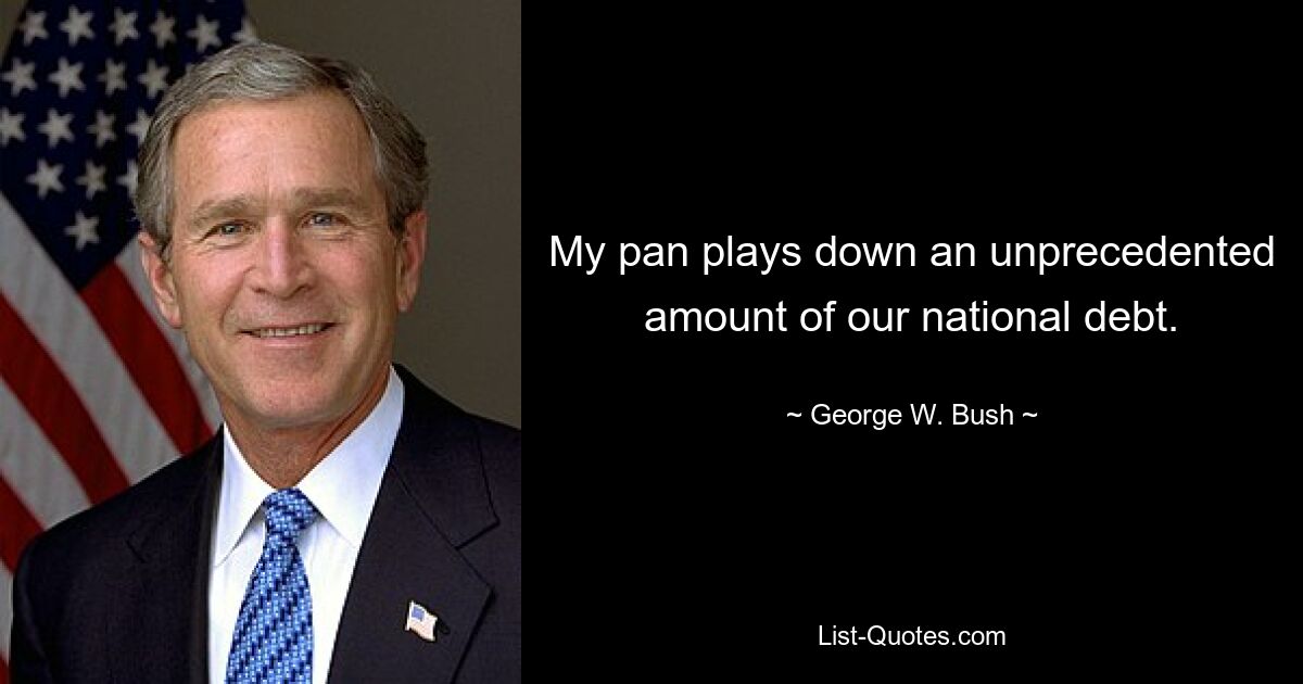 My pan plays down an unprecedented amount of our national debt. — © George W. Bush