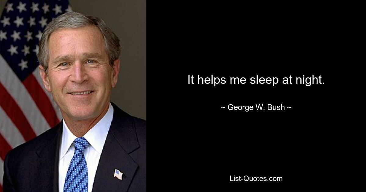 It helps me sleep at night. — © George W. Bush