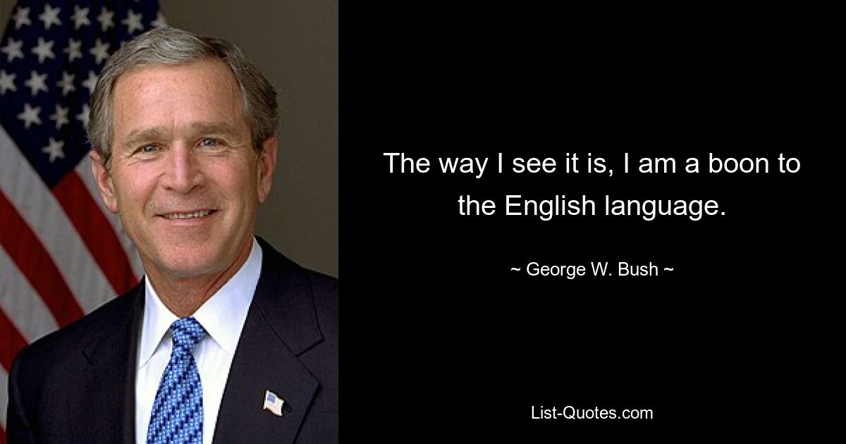 The way I see it is, I am a boon to the English language. — © George W. Bush