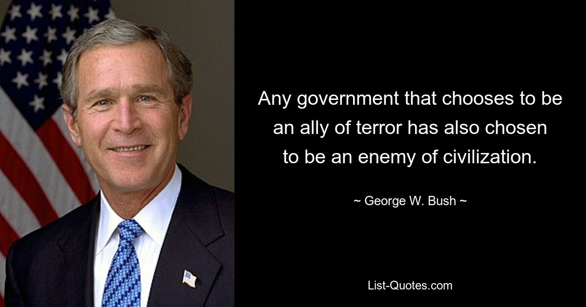 Any government that chooses to be an ally of terror has also chosen to be an enemy of civilization. — © George W. Bush