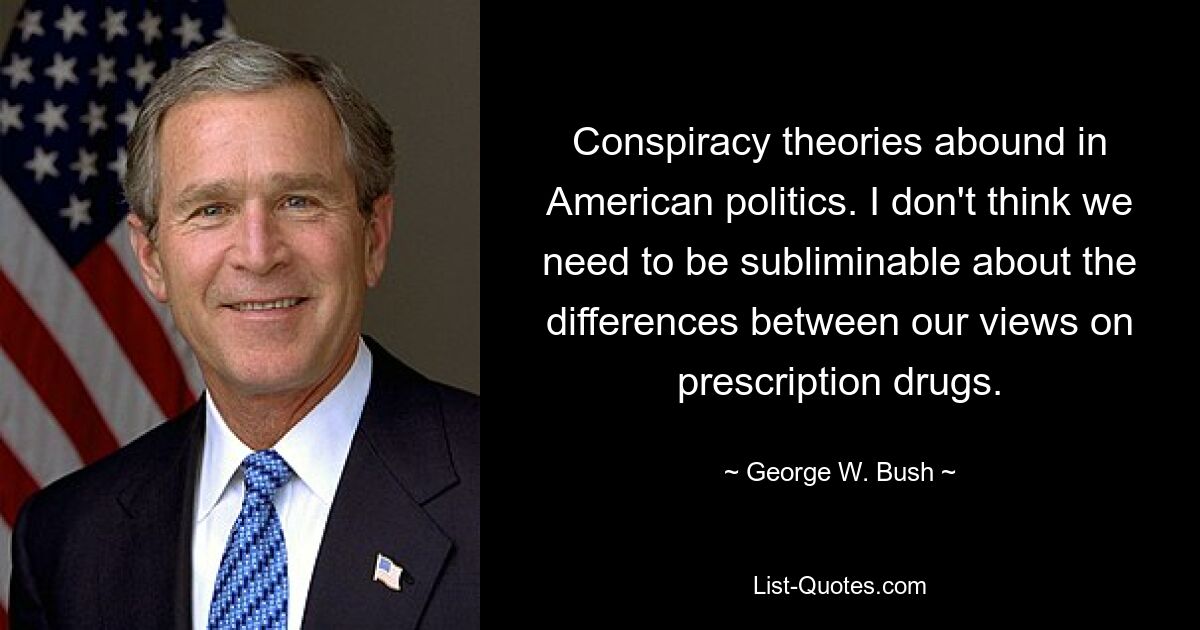 Conspiracy theories abound in American politics. I don't think we need to be subliminable about the differences between our views on prescription drugs. — © George W. Bush