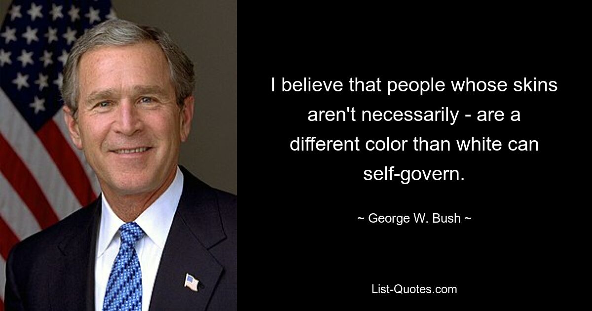 I believe that people whose skins aren't necessarily - are a different color than white can self-govern. — © George W. Bush