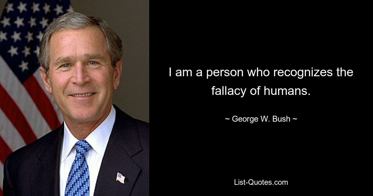 I am a person who recognizes the fallacy of humans. — © George W. Bush