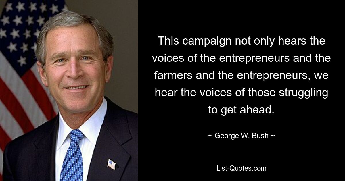 This campaign not only hears the voices of the entrepreneurs and the farmers and the entrepreneurs, we hear the voices of those struggling to get ahead. — © George W. Bush