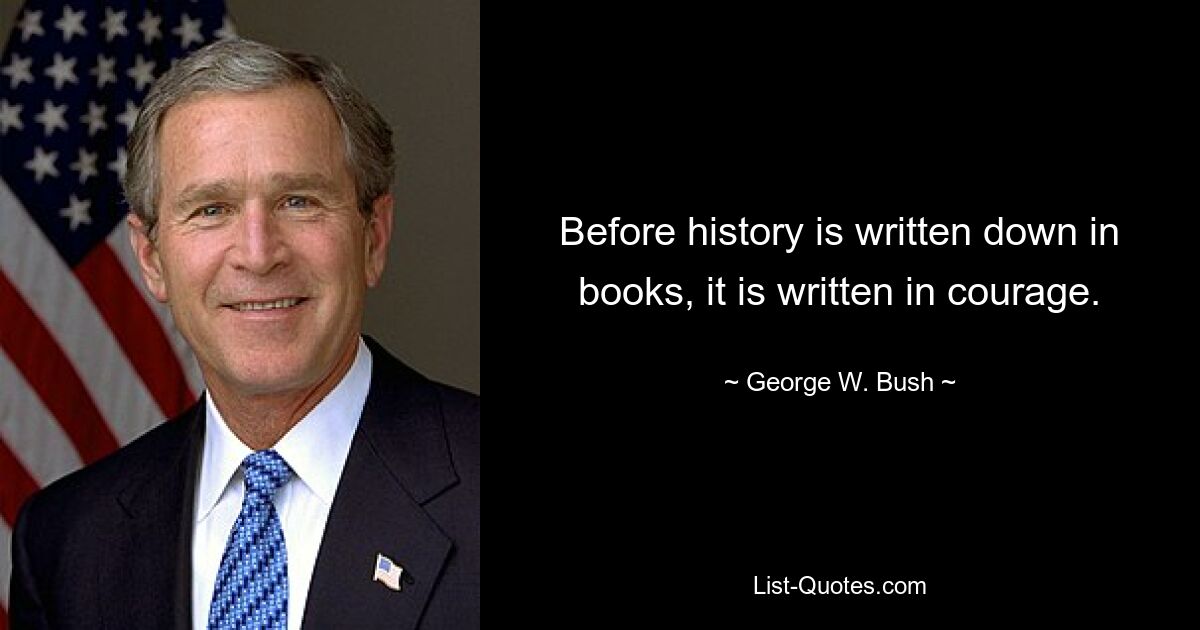 Before history is written down in books, it is written in courage. — © George W. Bush