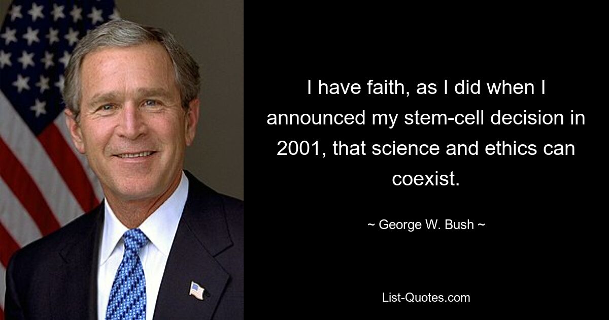 I have faith, as I did when I announced my stem-cell decision in 2001, that science and ethics can coexist. — © George W. Bush