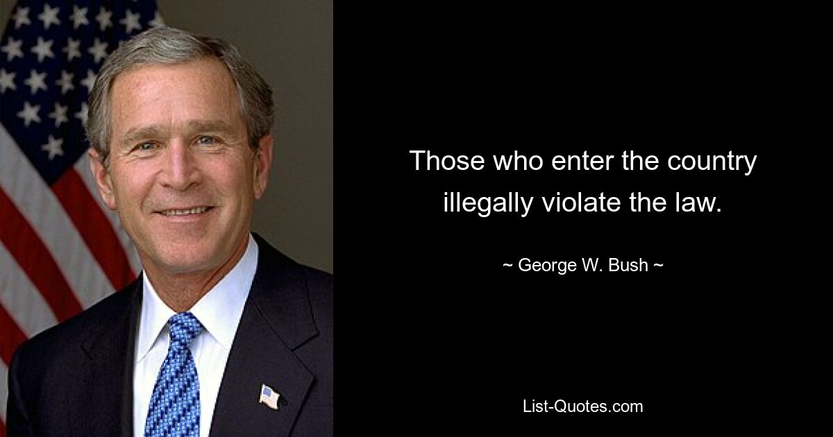 Those who enter the country illegally violate the law. — © George W. Bush