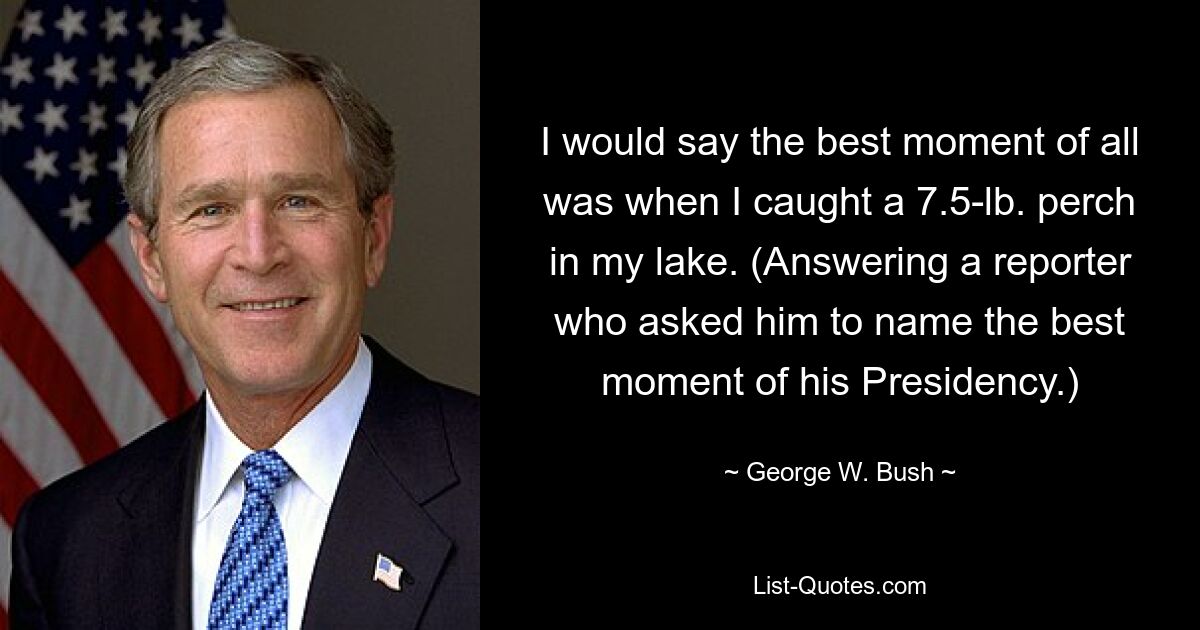 I would say the best moment of all was when I caught a 7.5-lb. perch in my lake. (Answering a reporter who asked him to name the best moment of his Presidency.) — © George W. Bush