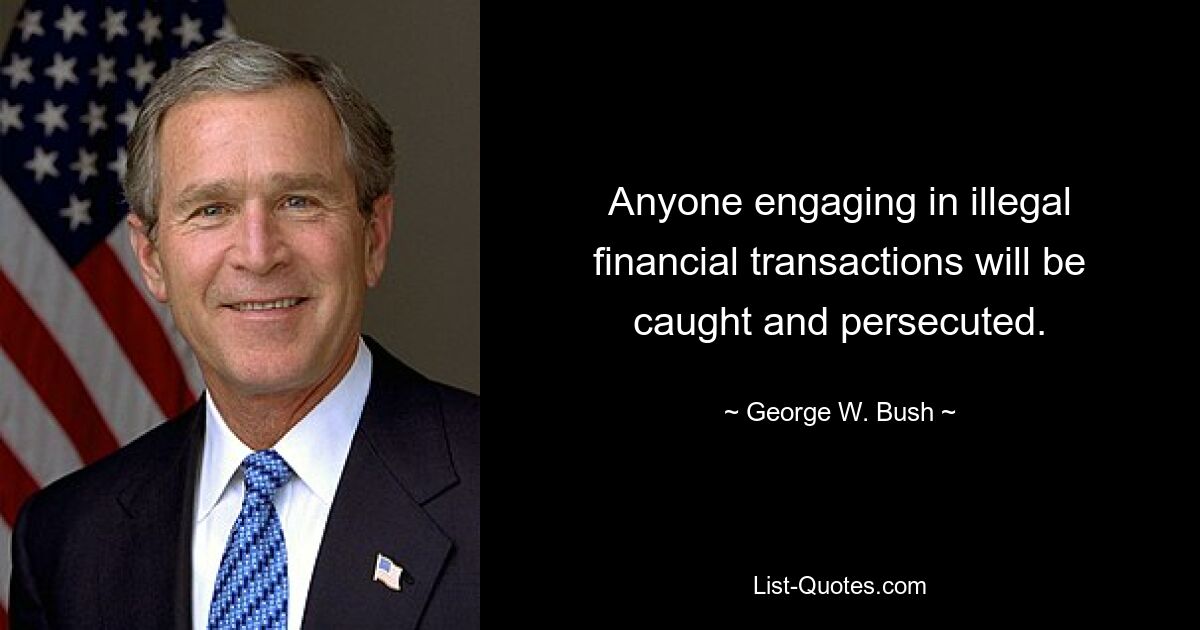 Anyone engaging in illegal financial transactions will be caught and persecuted. — © George W. Bush