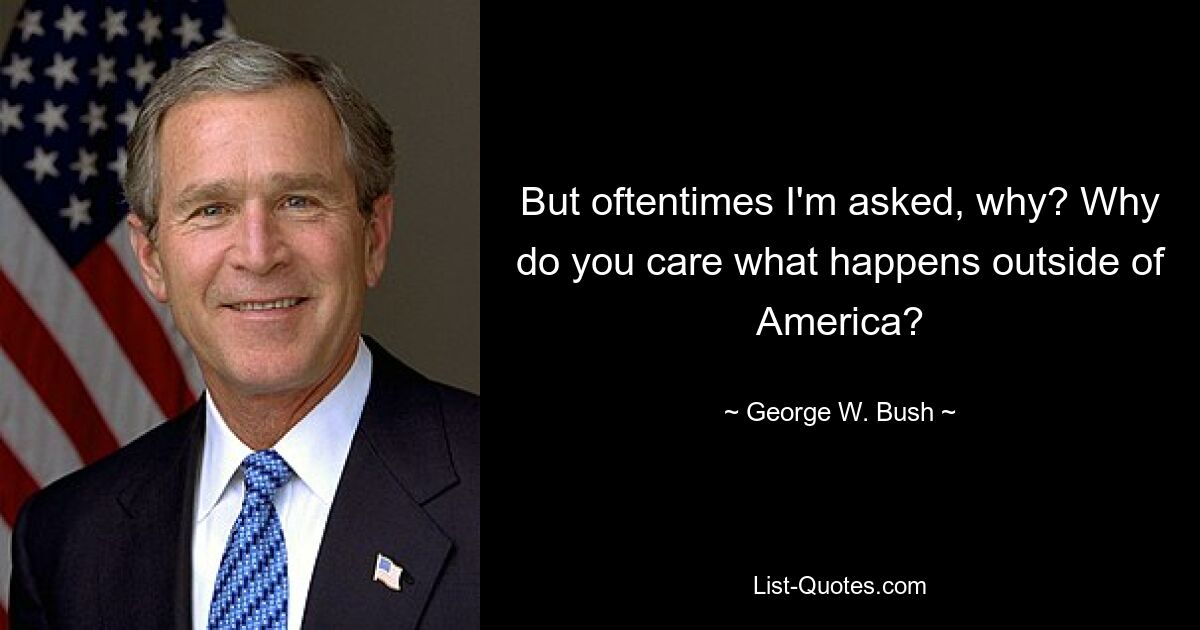 But oftentimes I'm asked, why? Why do you care what happens outside of America? — © George W. Bush