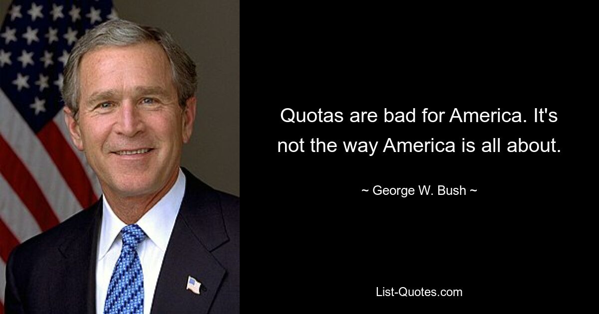 Quotas are bad for America. It's not the way America is all about. — © George W. Bush