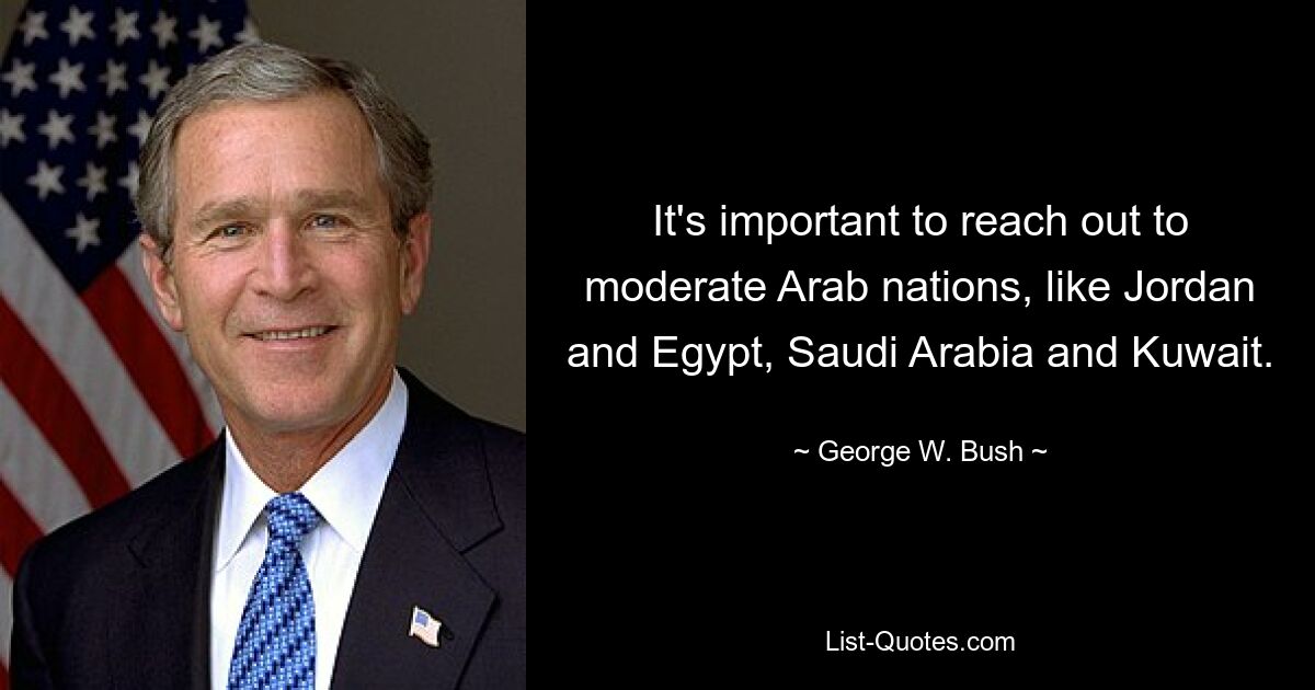 Es ist wichtig, auf gemäßigte arabische Nationen wie Jordanien und Ägypten, Saudi-Arabien und Kuwait zuzugehen. — © George W. Bush