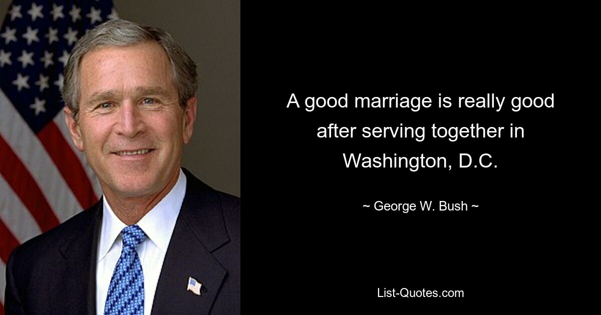 A good marriage is really good after serving together in Washington, D.C. — © George W. Bush