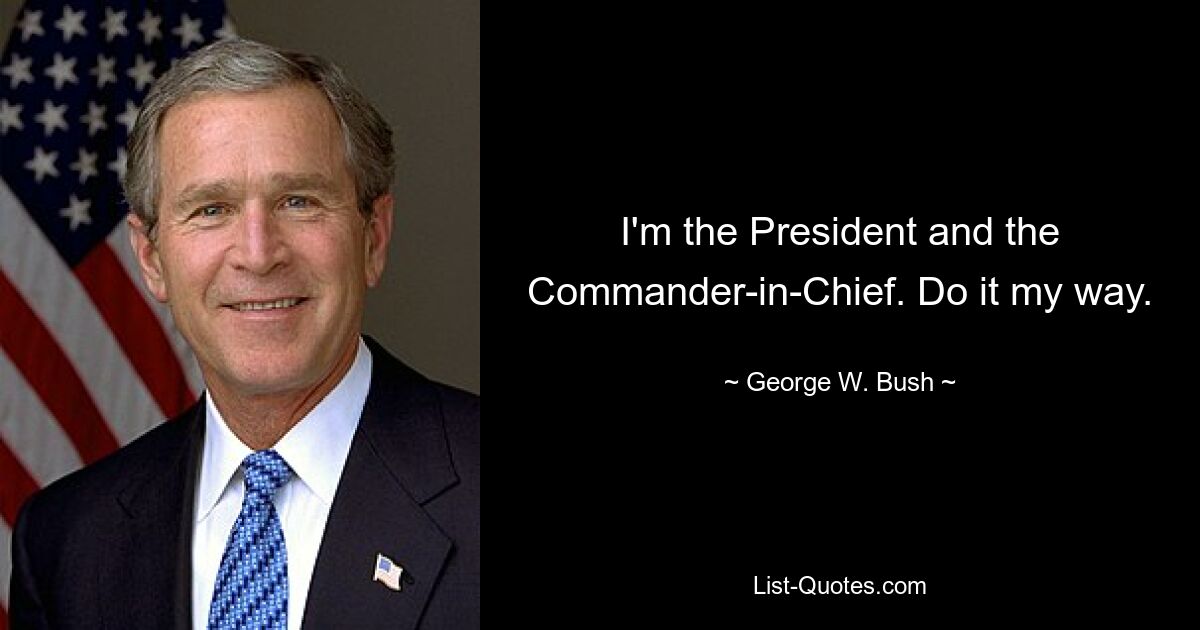 I'm the President and the Commander-in-Chief. Do it my way. — © George W. Bush