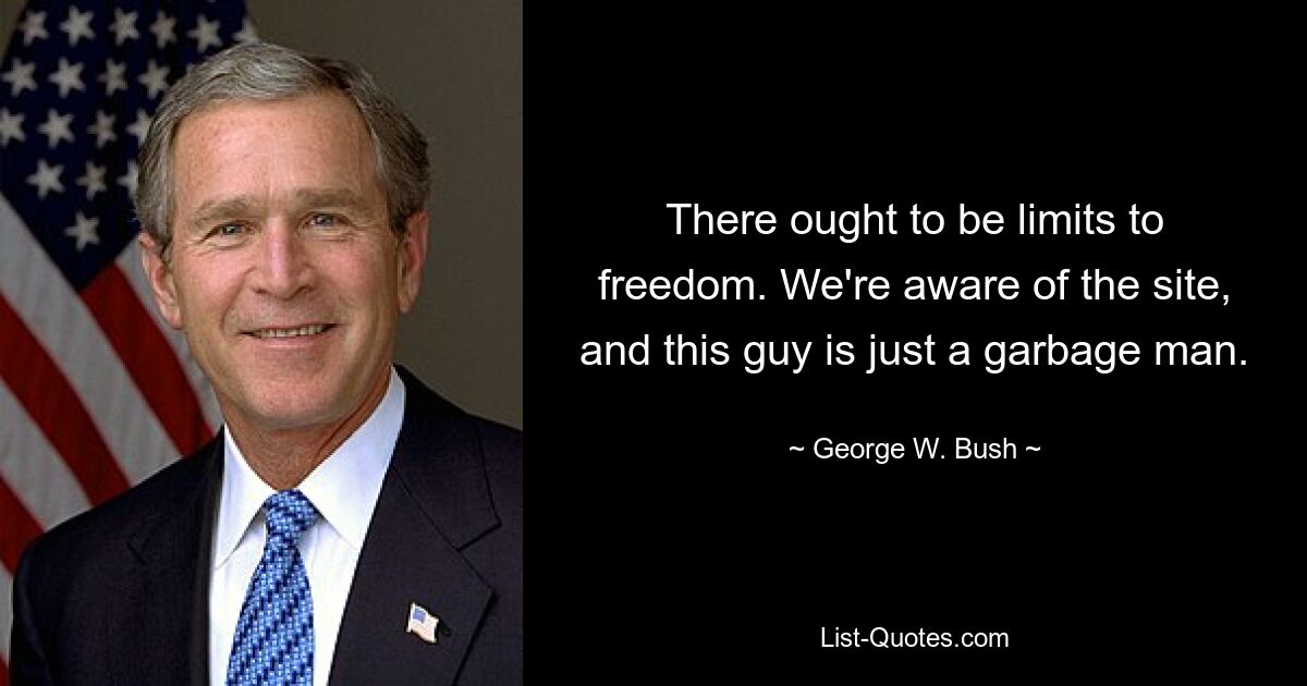 There ought to be limits to freedom. We're aware of the site, and this guy is just a garbage man. — © George W. Bush