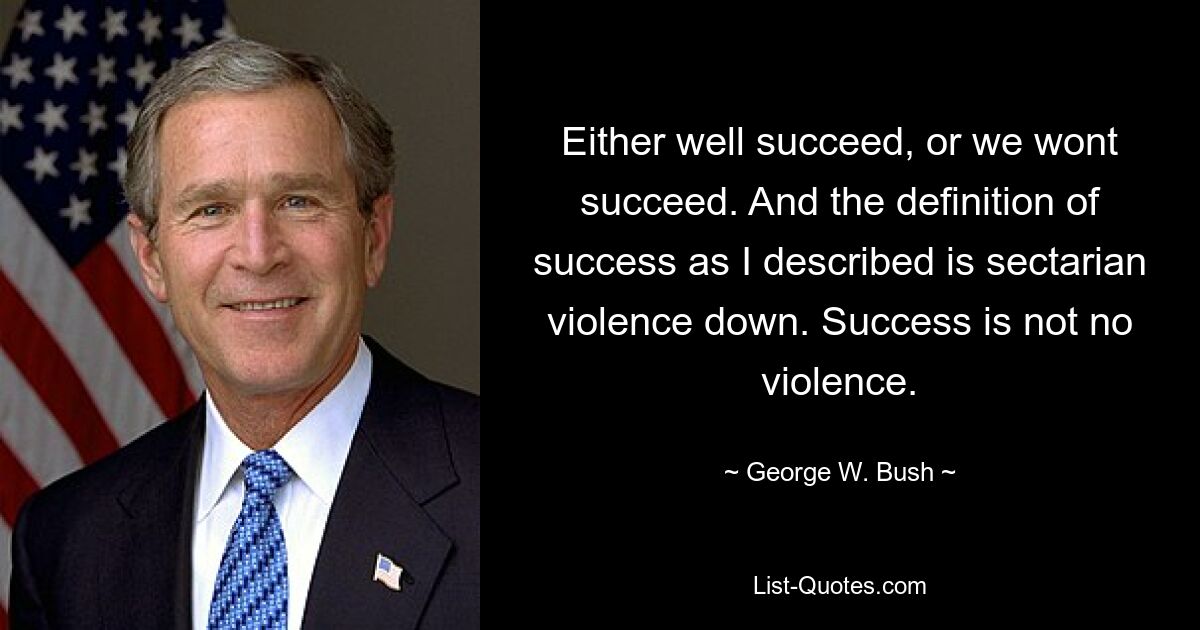 Either well succeed, or we wont succeed. And the definition of success as I described is sectarian violence down. Success is not no violence. — © George W. Bush