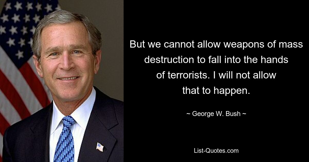 But we cannot allow weapons of mass destruction to fall into the hands of terrorists. I will not allow that to happen. — © George W. Bush