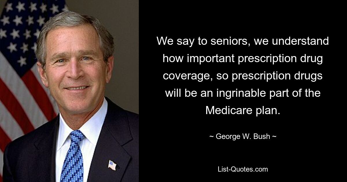 We say to seniors, we understand how important prescription drug coverage, so prescription drugs will be an ingrinable part of the Medicare plan. — © George W. Bush