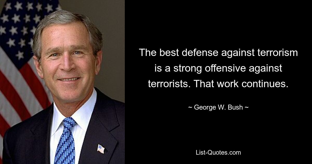 The best defense against terrorism is a strong offensive against terrorists. That work continues. — © George W. Bush