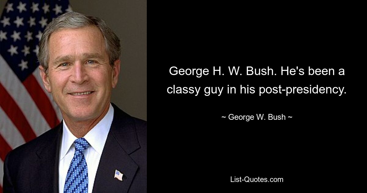 George H. W. Bush. He's been a classy guy in his post-presidency. — © George W. Bush