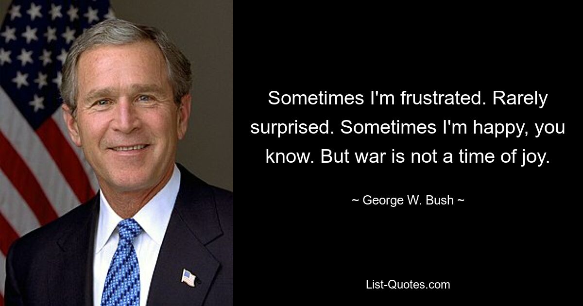 Sometimes I'm frustrated. Rarely surprised. Sometimes I'm happy, you know. But war is not a time of joy. — © George W. Bush