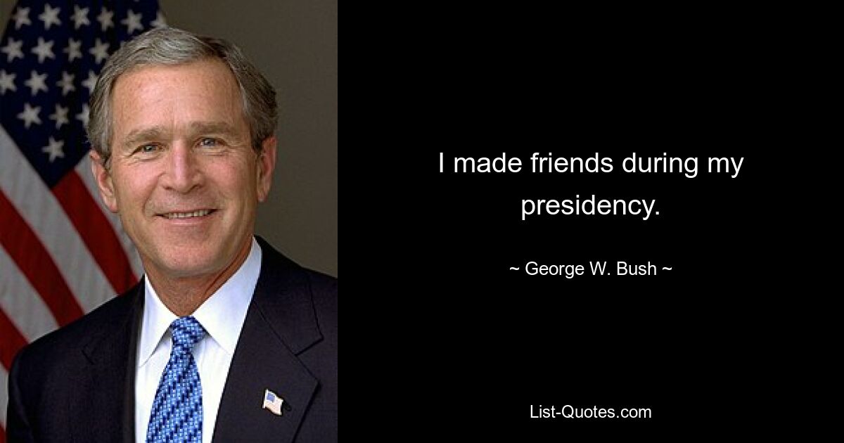 I made friends during my presidency. — © George W. Bush