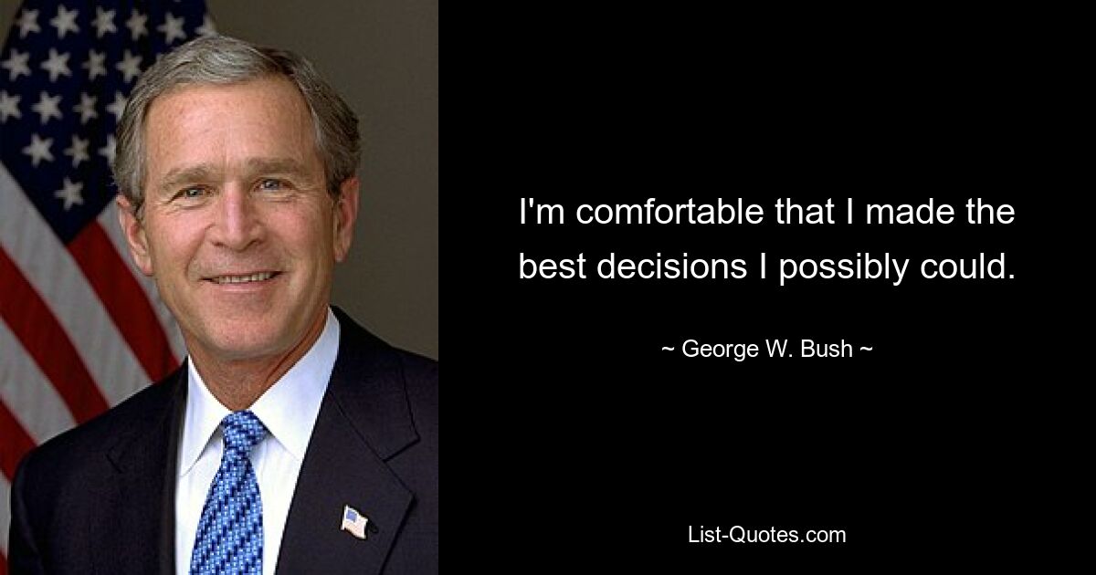 I'm comfortable that I made the best decisions I possibly could. — © George W. Bush