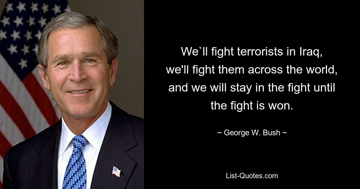 We`ll fight terrorists in Iraq, we'll fight them across the world, and we will stay in the fight until the fight is won. — © George W. Bush