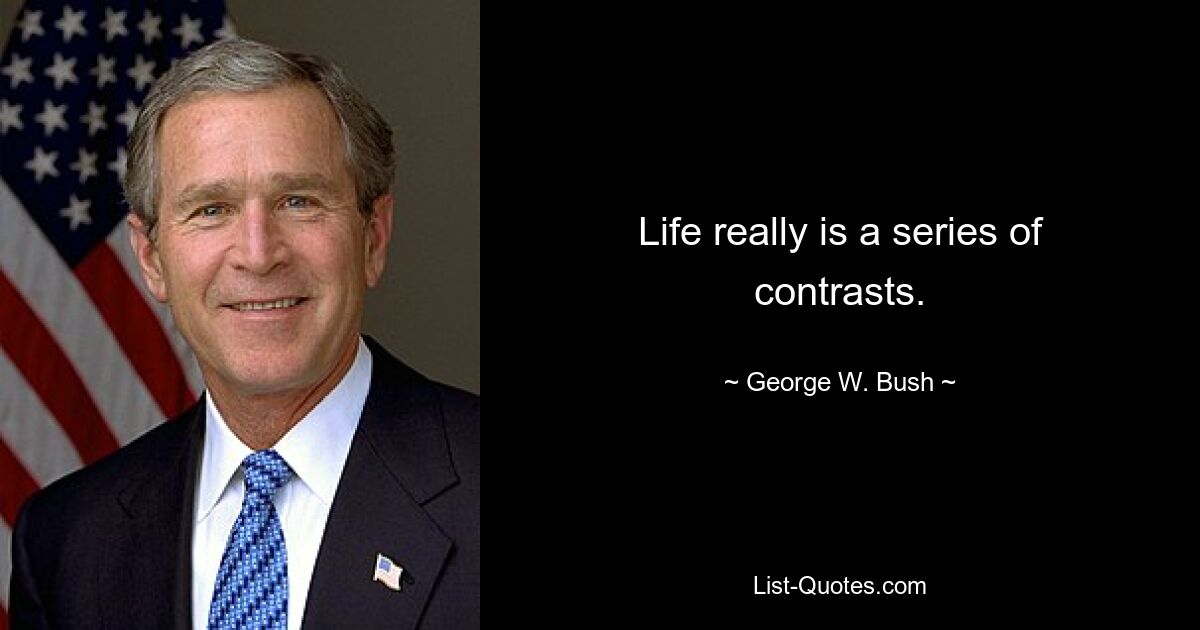 Life really is a series of contrasts. — © George W. Bush