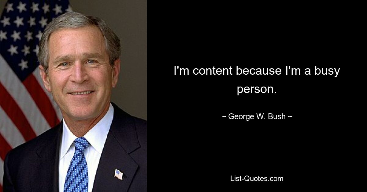 I'm content because I'm a busy person. — © George W. Bush