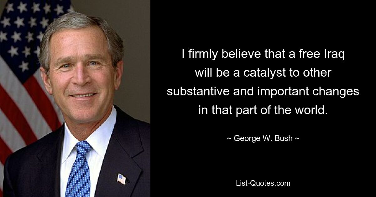 I firmly believe that a free Iraq will be a catalyst to other substantive and important changes in that part of the world. — © George W. Bush